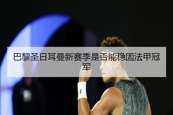 巴黎圣日耳曼新赛季是否能稳固法甲冠军