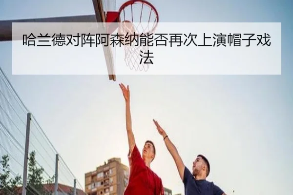 哈兰德对阵阿森纳能否再次上演帽子戏法