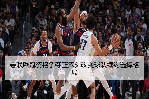 曼联欧冠资格争夺正深刻改变球队续约选择格局