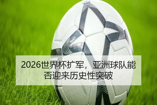 2026世界杯扩军，亚洲球队能否迎来历史性突破