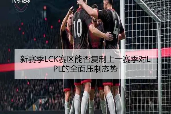 新赛季LCK赛区能否复制上一赛季对LPL的全面压制态势