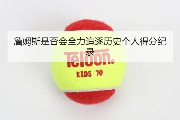 詹姆斯是否会全力追逐历史个人得分纪录