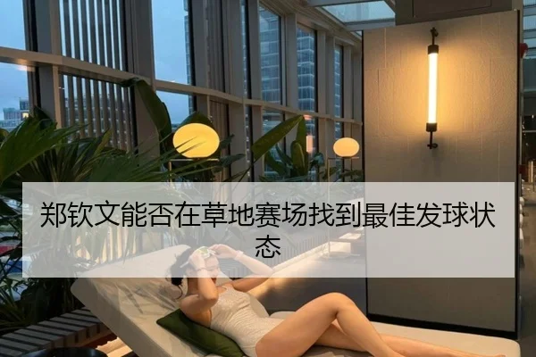 郑钦文能否在草地赛场找到最佳发球状态