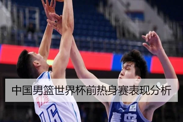 中国男篮世界杯前热身赛表现分析